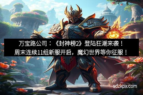 万宝路公司：《封神榜2》登陆狂潮来袭！周末连续11组新服开启，魔幻世界等你征服！