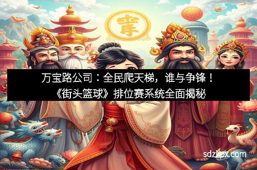 万宝路公司：全民爬天梯，谁与争锋！《街头篮球》排位赛系统全面揭秘