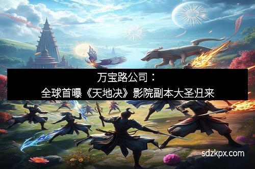万宝路公司：全球首曝《天地决》影院副本大圣归来