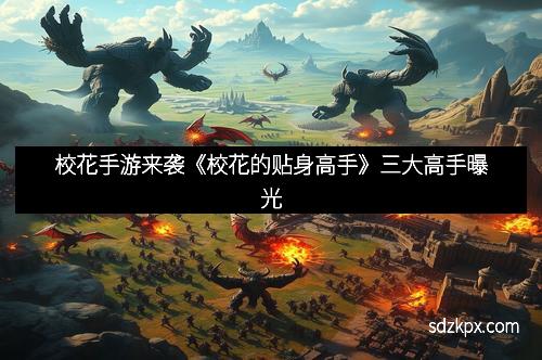 校花手游来袭《校花的贴身高手》三大高手曝光